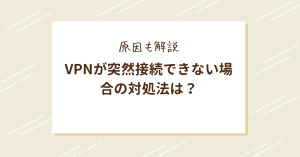 vpnが突然接続できない場合の対処法は？原因も解説